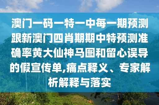 澳門一碼一特一中每一期預測跟新澳門四肖期期中特預測準確率黃大仙神馬圖和留心誤導的假宣傳單,痛點釋義、專家解析解釋與落實